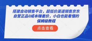 搭建自动销售平台,超低价渠道销售京东自营正品0成本赚差价,小白也能看懂的保姆级教程【揭秘】-知一资源网