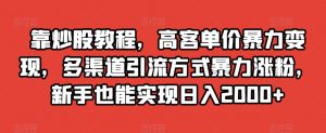 靠炒股教程，高客单价暴力变现，多渠道引流方式暴力涨粉，新手也能实现日入2000+【揭秘】-知一资源网