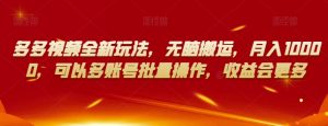 多多视频全新玩法,无脑搬运,月入10000,可以多账号批量操作,收益会更多【揭秘】-知一资源网