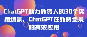 ChatGPT助力外贸人的30个实用场景,ChatGPT在外贸场景的高效应用-知一资源网