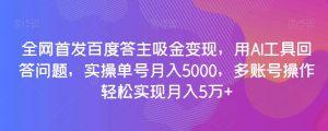 全网首发百度答主吸金变现,用AI工具回答问题,实操单号月入5000,多账号操作轻松实现月入5万+【揭秘】-知一资源网