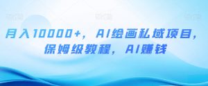 月入10000+,AI绘画私域项目,保姆级教程,AI赚钱【揭秘】-知一资源网