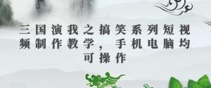 三国演我之搞笑系列短视频制作教学,手机电脑均可操作-知一资源网