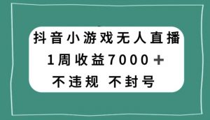 抖音小游戏无人直播，不违规不封号1周收益7000+，官方流量扶持【揭秘】-知一资源网