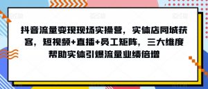 抖音流量变现现场实操营,实体店同城获客,短视频+直播+员工矩阵,三大维度帮助实体引爆流量业绩倍增-知一资源网