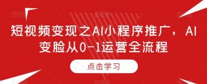 短视频变现之AI小程序推广,AI变脸从0-1运营全流程-知一资源网