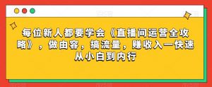 每位新人都要学会《直播间运营全攻略》,做由容,搞流量,赚收入一快速从小白到内行-知一资源网