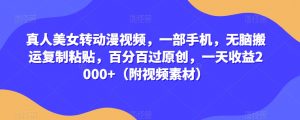 真人美女转动漫视频,一部手机,无脑搬运复制粘贴,百分百过原创,一天收益2000+(附视频素材)【揭秘】-知一资源网
