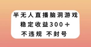 半无人直播脑洞小游戏，每天收入300+，保姆式教学小白轻松上手【揭秘】-知一资源网