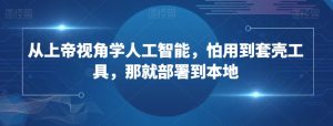 从上帝视角学人工智能,怕用到套壳工具,那就部署到本地-知一资源网