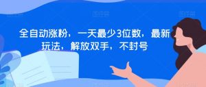 全自动涨粉,一天最少3位数,最新玩法,解放双手,不封号【揭秘】-知一资源网