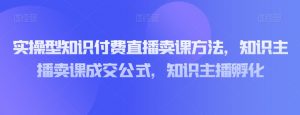 实操型知识付费直播卖课方法,知识主播卖课成交公式,知识主播孵化-知一资源网