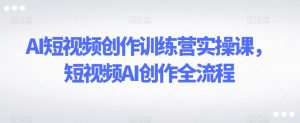 AI短视频创作训练营实操课,短视频AI创作全流程-知一资源网