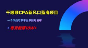 千顺顺CPA新风口蓝海项目,一个作品可多平台多账号发布,每月躺赚10W+【揭秘】-知一资源网