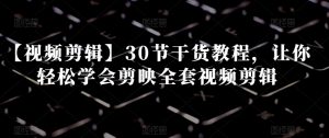 【视频剪辑】30节干货教程,让你轻松学会剪映全套视频剪辑-知一资源网