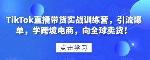 TikTok直播带货实战训练营,引流爆单,学跨境电商,向全球卖货!-知一资源网
