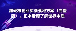 超硬核创业实战落地方案(完整版),正本清源了解世界本质-知一资源网