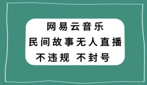 网易云民间故事无人直播，零投入低风险、人人可做【揭秘】-知一资源网