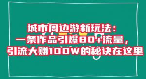 城市周边游新玩法:一条作品引爆80+流量,引流大赚100W的秘诀在这里【揭秘】-知一资源网