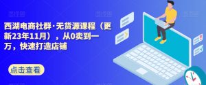 西湖电商社群·无货源课程(更新23年11月),从0卖到一万,快速打造店铺-知一资源网