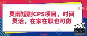 灵雨短剧CPS项目，时间灵活，在家在职也可做-知一资源网