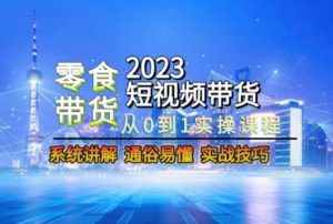2023短视频带货-零食赛道,从0-1实操课程,系统讲解实战技巧-知一资源网