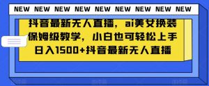 抖音最新无人直播，ai美女换装保姆级教学，小白也可轻松上手日入1500+【揭秘】-知一资源网