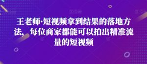 王老师·短视频拿到结果的落地方法,每位商家都能可以拍出精准流量的短视频-知一资源网