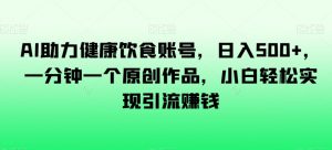 AI助力健康饮食账号,日入500+,一分钟一个原创作品,小白轻松实现引流赚钱【揭秘】-知一资源网