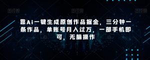 靠Ai一键生成原创作品掘金,三分钟一条作品,单账号月入过万,一部手机即可,无脑操作【揭秘】-知一资源网