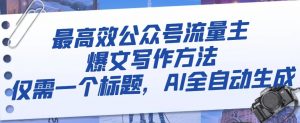 最高效公众号流量主爆文写作方法,仅需一个标题,AI全自动生成【揭秘】-知一资源网
