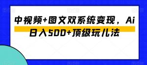 中视频+图文双系统变现,Ai日入500+顶级玩儿法-知一资源网