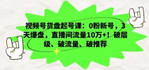 视频号货盘起号课:0粉新号,3天爆盘,直播间流量10万+!破层级、破流量、破推荐-知一资源网