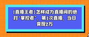 【直播王者】怎样成为直播间的绝对“掌控者”,第1次直播,当日变现2万-知一资源网