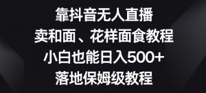 靠抖音无人直播,卖和面、花样面试教程,小白也能日入500+,落地保姆级教程【揭秘】-知一资源网