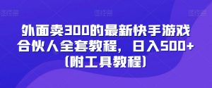 外面卖300的最新快手游戏合伙人全套教程,日入500+(附工具教程)-知一资源网