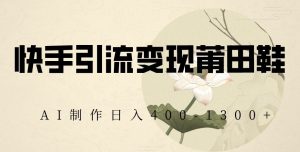 快手引流变现莆田鞋,AI制作日入400+【揭秘】-知一资源网