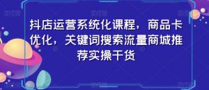 抖店运营系统化课程,商品卡优化,关键词搜索流量商城推荐实操干货-知一资源网