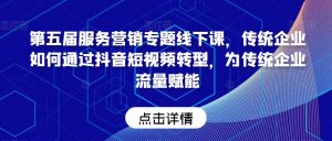 第五届服务营销专题线下课,传统企业如何通过抖音短视频转型,为传统企业流量赋能-知一资源网