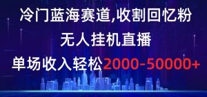 冷门蓝海赛道，收割回忆粉，无人挂机直播，单场收入轻松2000-5w+【揭秘】-知一资源网