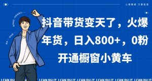 抖音带货变天了,火爆年货,日入800+,0粉开通橱窗小黄车【揭秘】-知一资源网