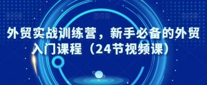 外贸实战训练营,新手必备的外贸入门课程(24节视频课)-知一资源网