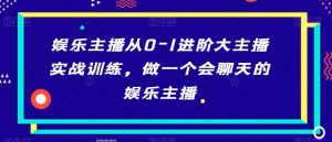 娱乐主播从0-1进阶大主播实战训练,做一个会聊天的娱乐主播-知一资源网