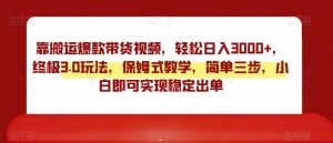 靠搬运爆款带货视频,轻松日入3000+,终极3.0玩法,保姆式教学,简单三步,小白即可实现稳定出单【揭秘】-知一资源网
