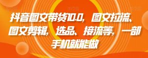 抖音图文带货10.0,图文拉流、图文剪辑,选品、接流等,一部手机就能做-知一资源网