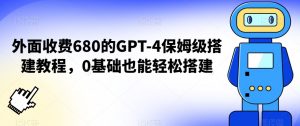 外面收费680的GPT-4保姆级搭建教程，0基础也能轻松搭建【揭秘】-知一资源网