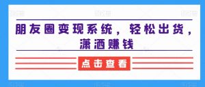 朋友圈变现系统,轻松出货,潇洒赚钱-知一资源网