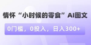 情怀“小时候的零食”AI图文，0门槛，0投入，日入300+【揭秘】-知一资源网