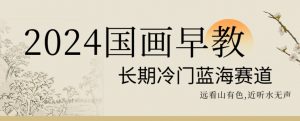 2024国画早教，长期冷门蓝海赛道【揭秘】-知一资源网