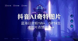 抖音用AI生成奇特图片GPT4玩法,蓝海日涨粉1W+,生成几张图片点赞破6w+【揭秘】-知一资源网